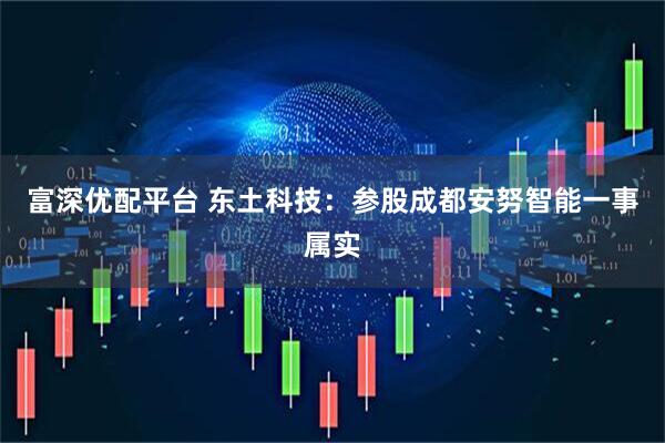 富深优配平台 东土科技：参股成都安努智能一事属实
