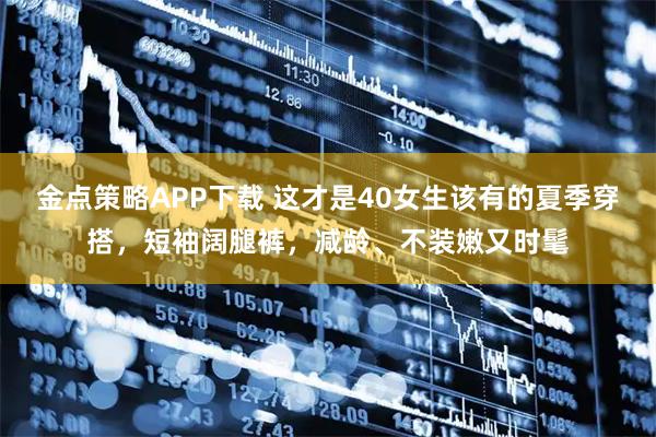 金点策略APP下载 这才是40女生该有的夏季穿搭，短袖阔腿裤，减龄、不装嫩又时髦