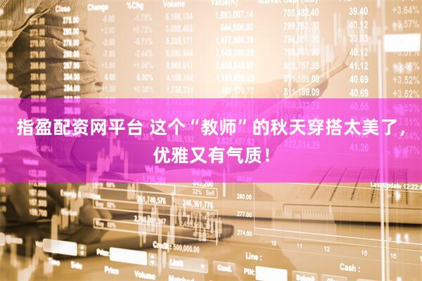 指盈配资网平台 这个“教师”的秋天穿搭太美了，优雅又有气质！