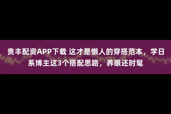 贵丰配资APP下载 这才是懒人的穿搭范本，学日系博主这3个搭配思路，养眼还时髦