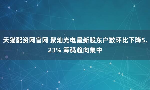 天猫配资网官网 聚灿光电最新股东户数环比下降5.23% 筹码趋向集中
