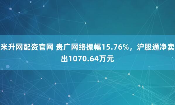 米升网配资官网 贵广网络振幅15.76%，沪股通净卖出1070.64万元