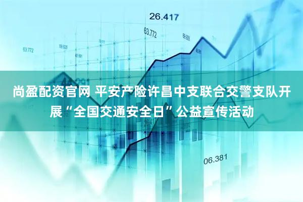 尚盈配资官网 平安产险许昌中支联合交警支队开展“全国交通安全日”公益宣传活动