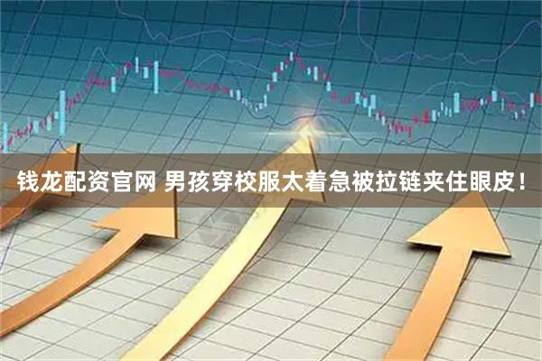 钱龙配资官网 男孩穿校服太着急被拉链夹住眼皮！
