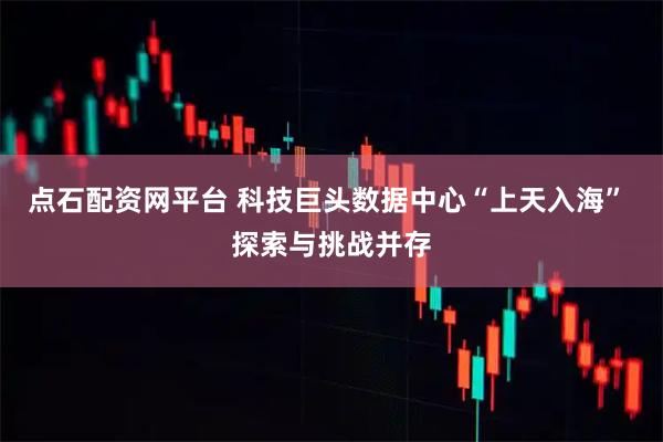 点石配资网平台 科技巨头数据中心“上天入海” 探索与挑战并存