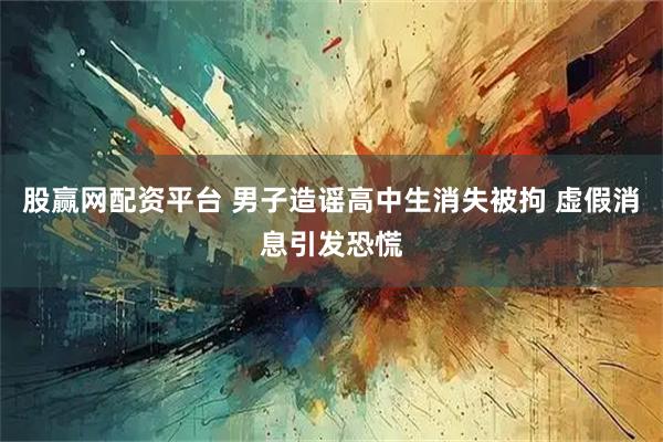 股赢网配资平台 男子造谣高中生消失被拘 虚假消息引发恐慌