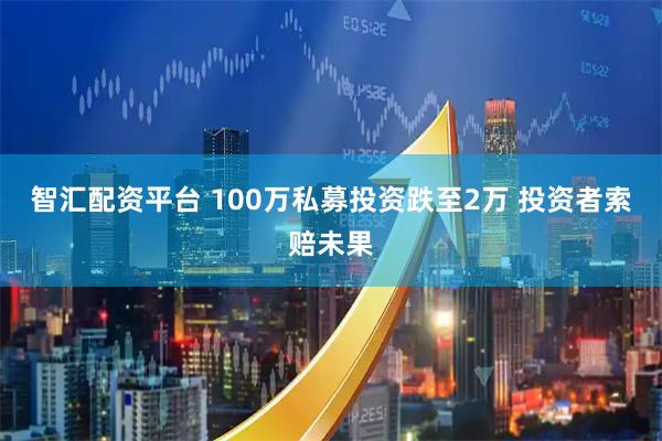 智汇配资平台 100万私募投资跌至2万 投资者索赔未果
