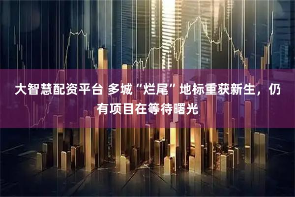 大智慧配资平台 多城“烂尾”地标重获新生，仍有项目在等待曙光