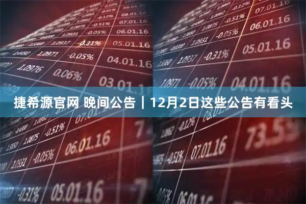捷希源官网 晚间公告｜12月2日这些公告有看头