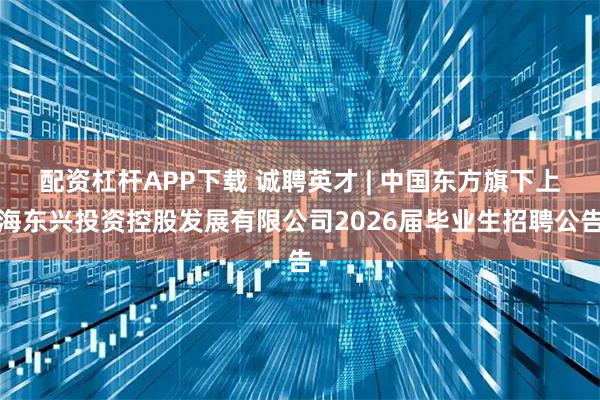 配资杠杆APP下载 诚聘英才 | 中国东方旗下上海东兴投资控股发展有限公司2026届毕业生招聘公告