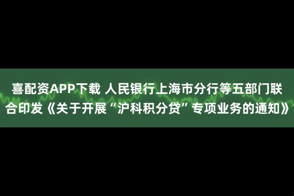 喜配资APP下载 人民银行上海市分行等五部门联合印发《关于开展“沪科积分贷”专项业务的通知》