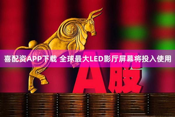 喜配资APP下载 全球最大LED影厅屏幕将投入使用