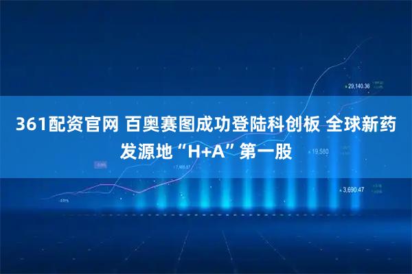 361配资官网 百奥赛图成功登陆科创板 全球新药发源地“H+A”第一股
