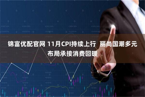 锦富优配官网 11月CPI持续上行  丽尚国潮多元布局承接消费回暖