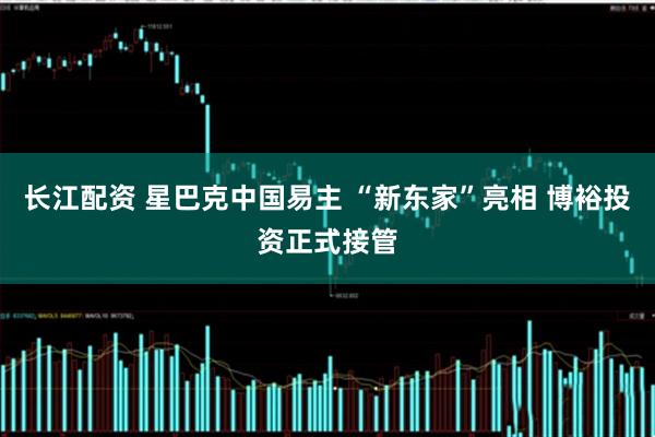 长江配资 星巴克中国易主 “新东家”亮相 博裕投资正式接管