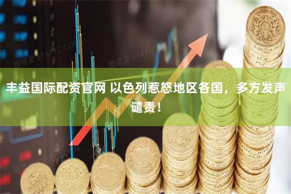 丰益国际配资官网 以色列惹怒地区各国，多方发声谴责！