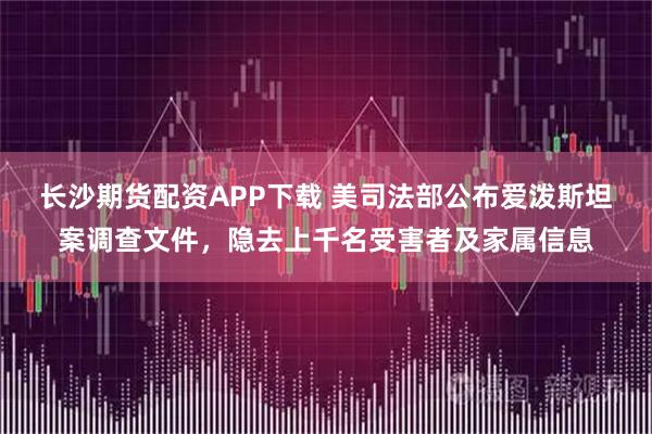 长沙期货配资APP下载 美司法部公布爱泼斯坦案调查文件，隐去上千名受害者及家属信息