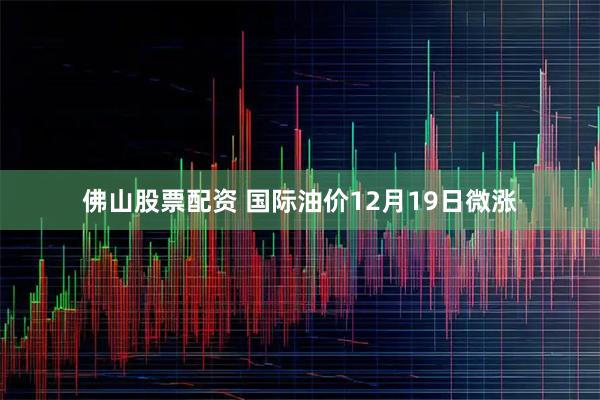佛山股票配资 国际油价12月19日微涨