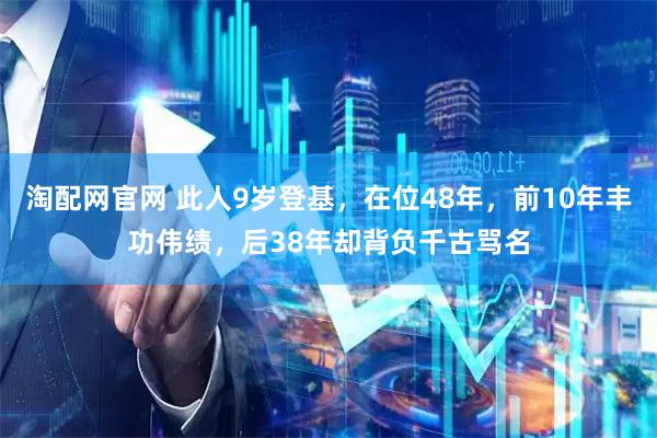 淘配网官网 此人9岁登基，在位48年，前10年丰功伟绩，后38年却背负千古骂名