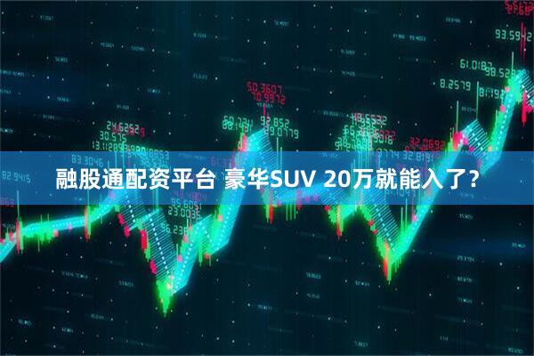 融股通配资平台 豪华SUV 20万就能入了？