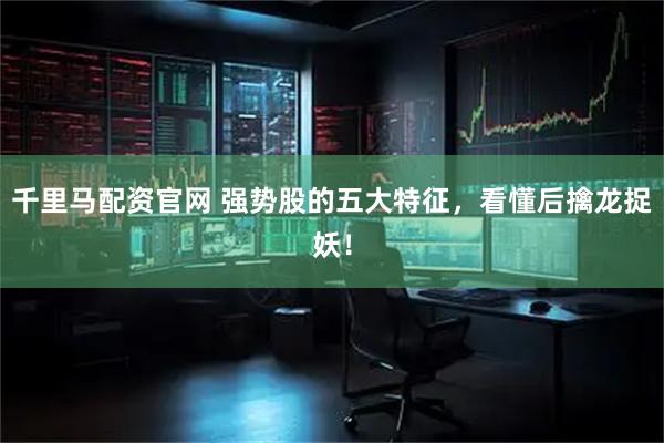 千里马配资官网 强势股的五大特征，看懂后擒龙捉妖！