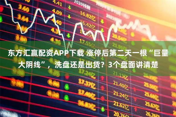 东方汇赢配资APP下载 涨停后第二天一根“巨量大阴线”，洗盘还是出货？3个盘面讲清楚