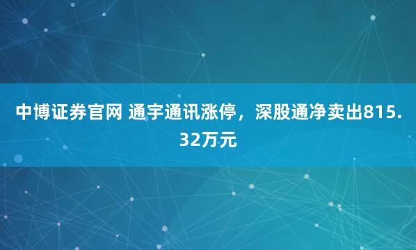 中博证券官网 通宇通讯涨停,深股通净卖出815.32万元