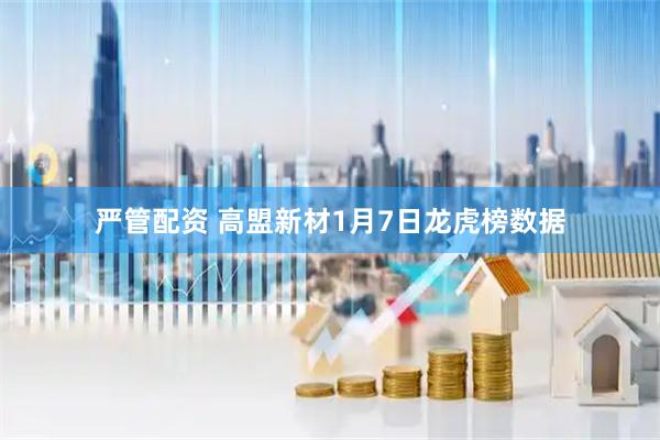 严管配资 高盟新材1月7日龙虎榜数据