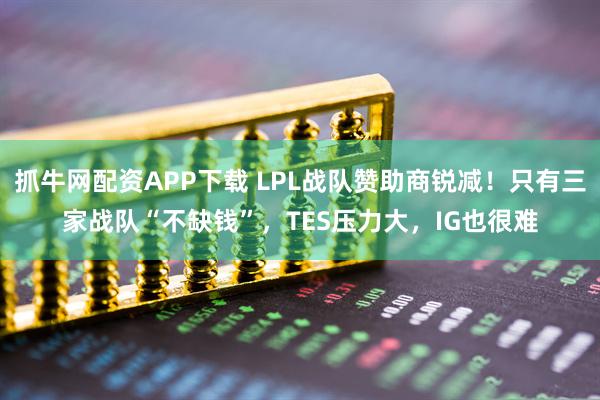 抓牛网配资APP下载 LPL战队赞助商锐减！只有三家战队“不缺钱”，TES压力大，IG也很难