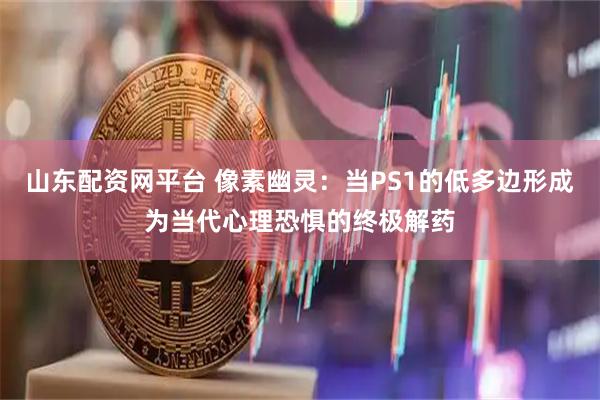 山东配资网平台 像素幽灵：当PS1的低多边形成为当代心理恐惧的终极解药