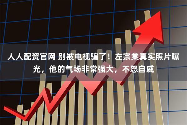 人人配资官网 别被电视骗了！左宗棠真实照片曝光，他的气场非常强大，不怒自威