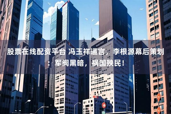 股票在线配资平台 冯玉祥逼宫，李根源幕后策划：军阀黑暗，祸国殃民！