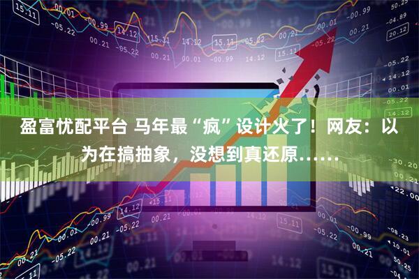 盈富忧配平台 马年最“疯”设计火了！网友：以为在搞抽象，没想到真还原……
