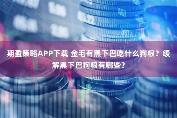 期盈策略APP下载 金毛有黑下巴吃什么狗粮？缓解黑下巴狗粮有哪些？
