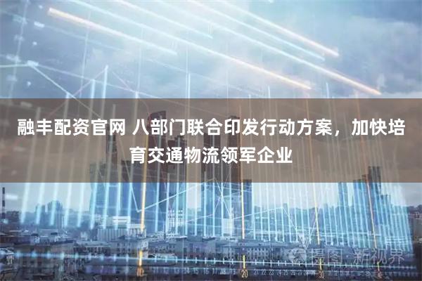 融丰配资官网 八部门联合印发行动方案，加快培育交通物流领军企业