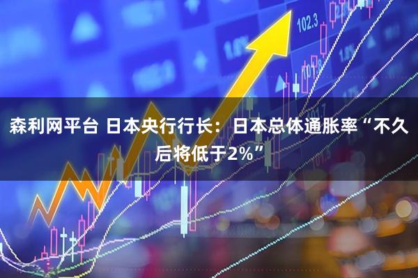 森利网平台 日本央行行长：日本总体通胀率“不久后将低于2%”