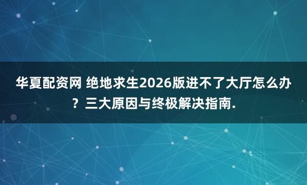 华夏配资网 绝地求生2026版进不了大厅怎么办？三大原因与终极解决指南.