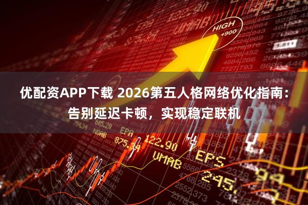 优配资APP下载 2026第五人格网络优化指南：告别延迟卡顿，实现稳定联机