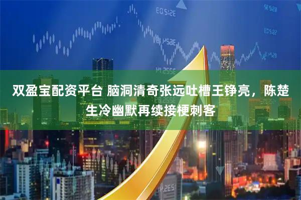 双盈宝配资平台 脑洞清奇张远吐槽王铮亮，陈楚生冷幽默再续接梗刺客