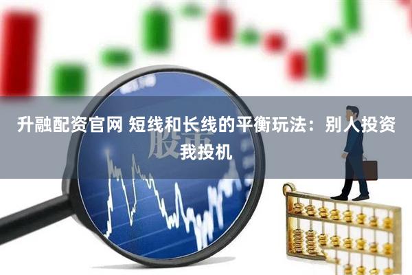 升融配资官网 短线和长线的平衡玩法：别人投资我投机
