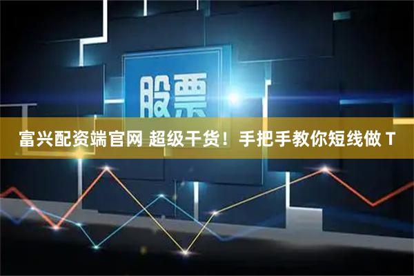富兴配资端官网 超级干货！手把手教你短线做Ｔ