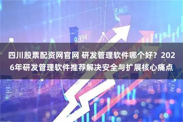 四川股票配资网官网 研发管理软件哪个好？2026年研发管理软件推荐解决安全与扩展核心痛点