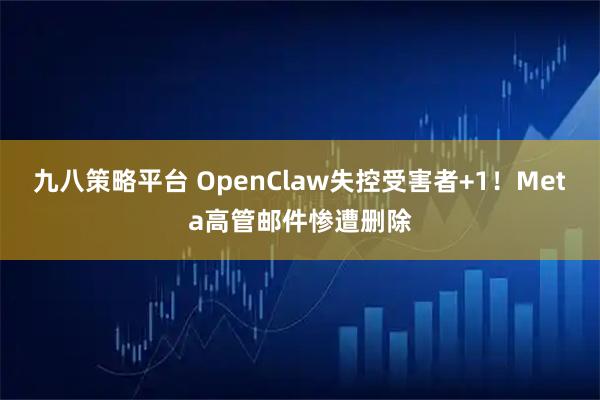 九八策略平台 OpenClaw失控受害者+1！Meta高管邮件惨遭删除