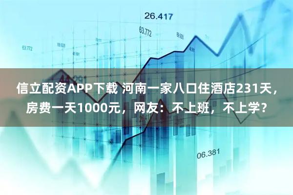 信立配资APP下载 河南一家八口住酒店231天，房费一天1000元，网友：不上班，不上学？