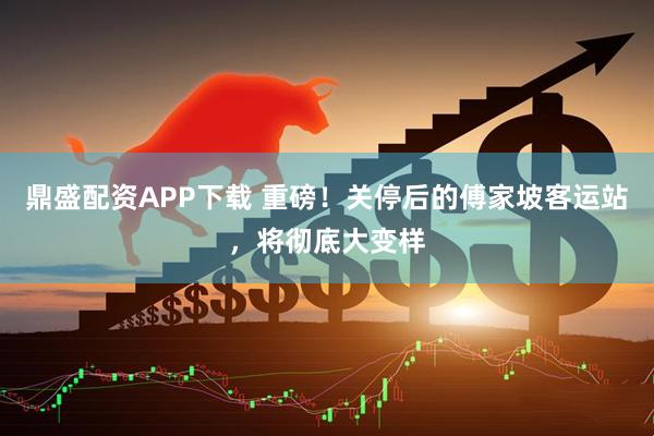 鼎盛配资APP下载 重磅！关停后的傅家坡客运站，将彻底大变样