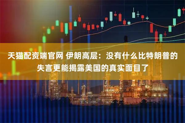 天猫配资端官网 伊朗高层：没有什么比特朗普的失言更能揭露美国的真实面目了