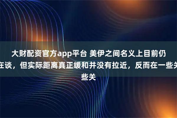 大财配资官方app平台 美伊之间名义上目前仍在谈，但实际距离真正缓和并没有拉近，反而在一些关
