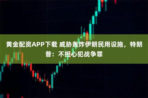 黄金配资APP下载 威胁轰炸伊朗民用设施，特朗普：不担心犯战争罪