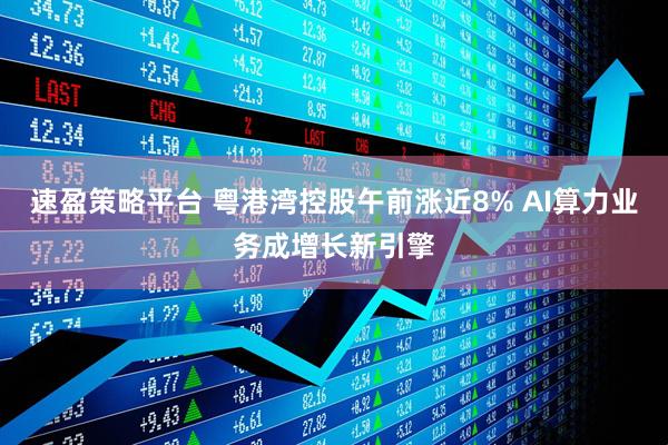 速盈策略平台 粤港湾控股午前涨近8% AI算力业务成增长新引擎
