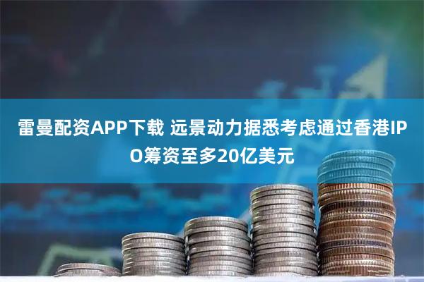 雷曼配资APP下载 远景动力据悉考虑通过香港IPO筹资至多20亿美元
